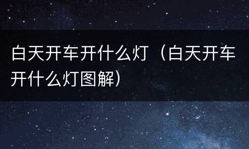 白天开车开什么灯（白天开车开什么灯图解）