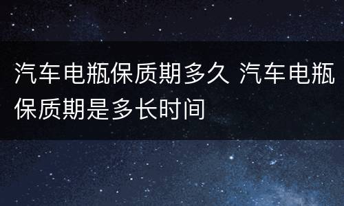 汽车电瓶保质期多久 汽车电瓶保质期是多长时间