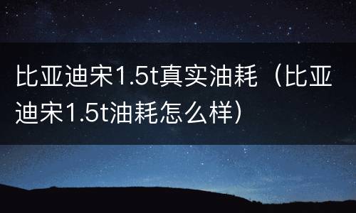 比亚迪宋1.5t真实油耗（比亚迪宋1.5t油耗怎么样）