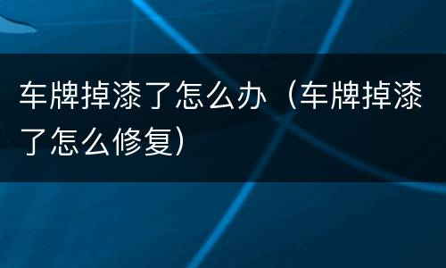车牌掉漆了怎么办（车牌掉漆了怎么修复）