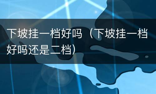 下坡挂一档好吗（下坡挂一档好吗还是二档）
