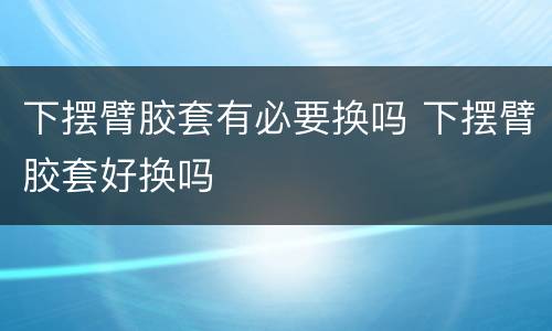 下摆臂胶套有必要换吗 下摆臂胶套好换吗
