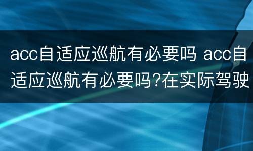 acc自适应巡航有必要吗 acc自适应巡航有必要吗?在实际驾驶中用得到么?