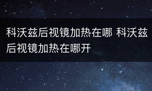 科沃兹后视镜加热在哪 科沃兹后视镜加热在哪开