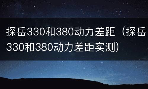 探岳330和380动力差距（探岳330和380动力差距实测）