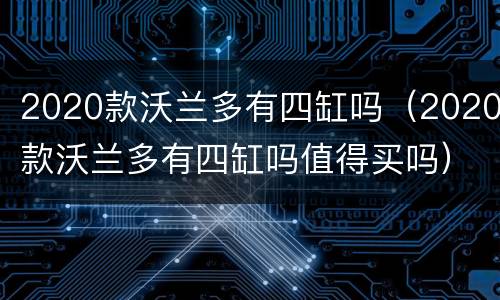 2020款沃兰多有四缸吗（2020款沃兰多有四缸吗值得买吗）