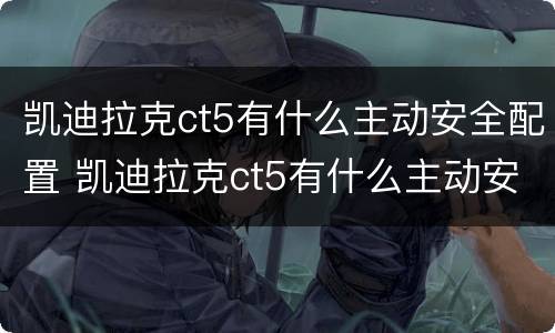 凯迪拉克ct5有什么主动安全配置 凯迪拉克ct5有什么主动安全配置吗