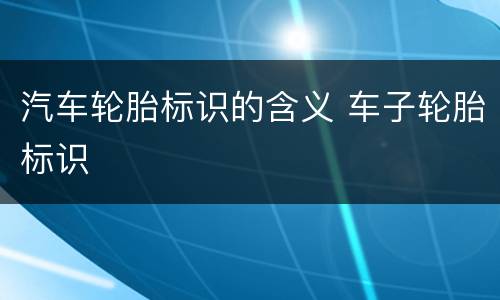 汽车轮胎标识的含义 车子轮胎标识
