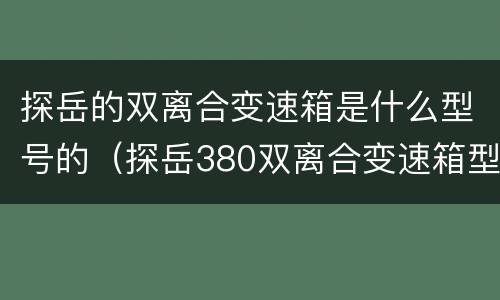 探岳的双离合变速箱是什么型号的（探岳380双离合变速箱型号）