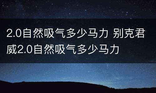 2.0自然吸气多少马力 别克君威2.0自然吸气多少马力