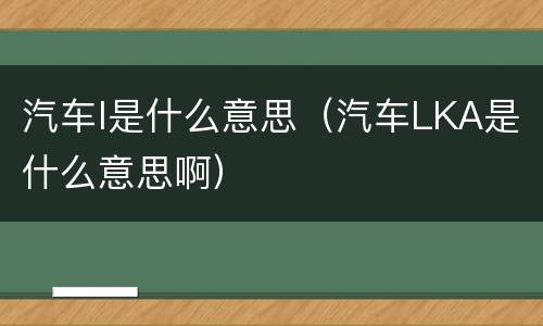 汽车l是什么意思（汽车LKA是什么意思啊）