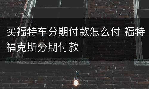 买福特车分期付款怎么付 福特福克斯分期付款