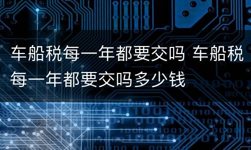 车船税每一年都要交吗 车船税每一年都要交吗多少钱