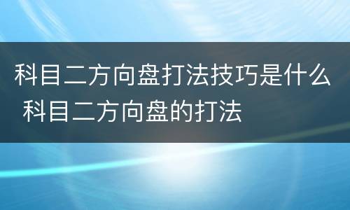 科目二方向盘打法技巧是什么 科目二方向盘的打法