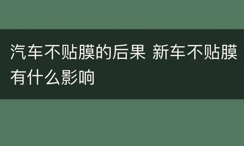 汽车不贴膜的后果 新车不贴膜有什么影响