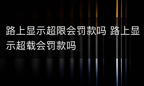 路上显示超限会罚款吗 路上显示超载会罚款吗