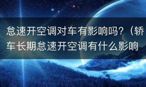 怠速开空调对车有影响吗?（轿车长期怠速开空调有什么影响没有）