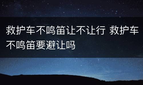 救护车不鸣笛让不让行 救护车不鸣笛要避让吗