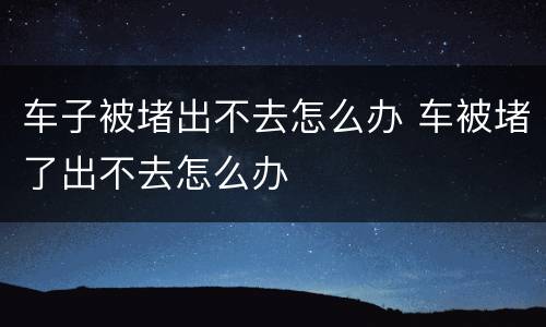 车子被堵出不去怎么办 车被堵了出不去怎么办