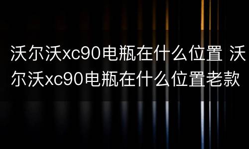 沃尔沃xc90电瓶在什么位置 沃尔沃xc90电瓶在什么位置老款的