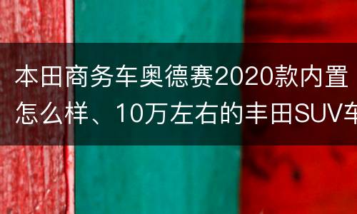 本田商务车奥德赛2020款内置怎么样、10万左右的丰田SUV车型有哪些？