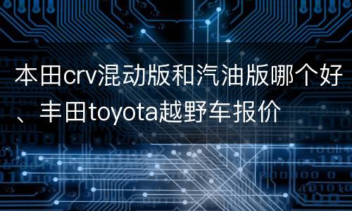 本田crv混动版和汽油版哪个好、丰田toyota越野车报价