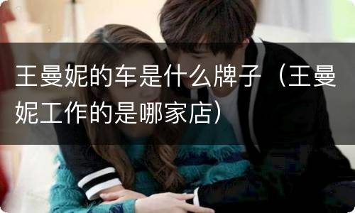 王曼妮的车是什么牌子（王曼妮工作的是哪家店）