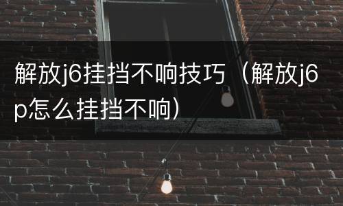 解放j6挂挡不响技巧（解放j6p怎么挂挡不响）