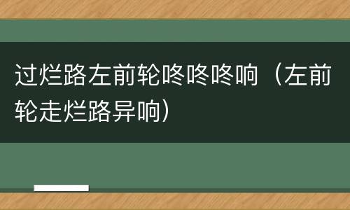 过烂路左前轮咚咚咚响（左前轮走烂路异响）