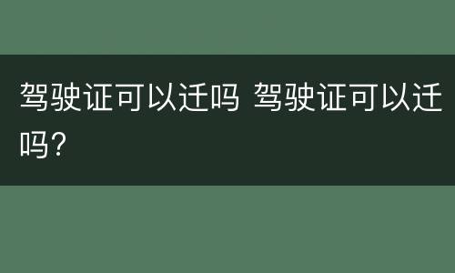 驾驶证可以迁吗 驾驶证可以迁吗?