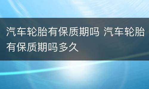 汽车轮胎有保质期吗 汽车轮胎有保质期吗多久