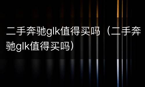 二手奔驰glk值得买吗（二手奔驰glk值得买吗）