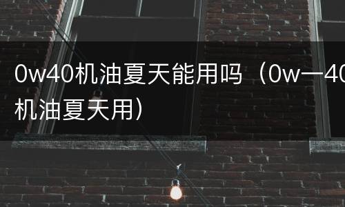 0w40机油夏天能用吗（0w一40机油夏天用）
