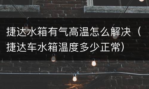 捷达水箱有气高温怎么解决（捷达车水箱温度多少正常）