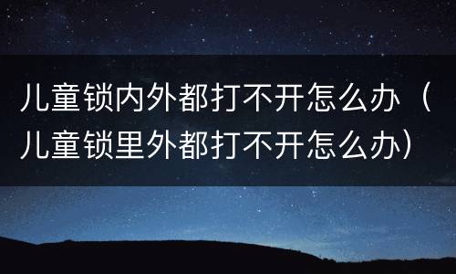 儿童锁内外都打不开怎么办（儿童锁里外都打不开怎么办）