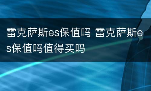 雷克萨斯es保值吗 雷克萨斯es保值吗值得买吗