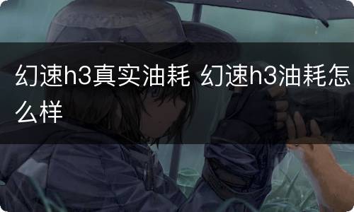 幻速h3真实油耗 幻速h3油耗怎么样