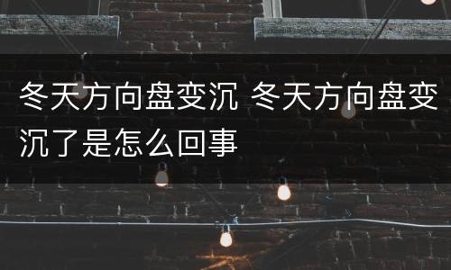 冬天方向盘变沉 冬天方向盘变沉了是怎么回事