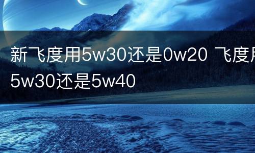 新飞度用5w30还是0w20 飞度用5w30还是5w40