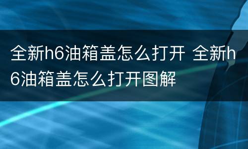 全新h6油箱盖怎么打开 全新h6油箱盖怎么打开图解