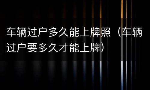 车辆过户多久能上牌照（车辆过户要多久才能上牌）