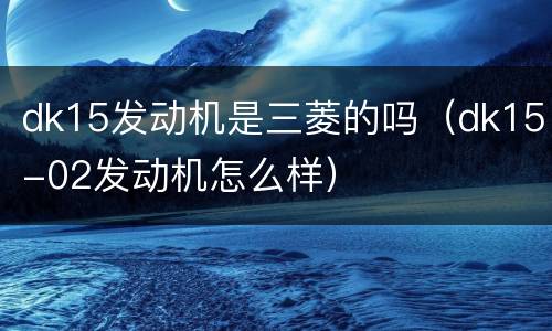 dk15发动机是三菱的吗（dk15-02发动机怎么样）
