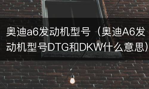 奥迪a6发动机型号（奥迪A6发动机型号DTG和DKW什么意思）