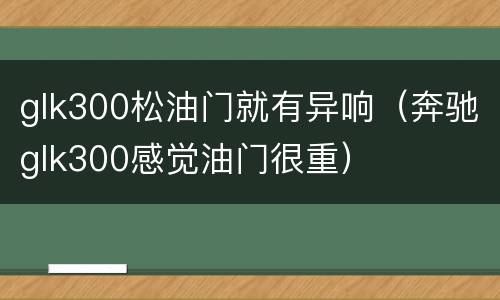 glk300松油门就有异响（奔驰glk300感觉油门很重）