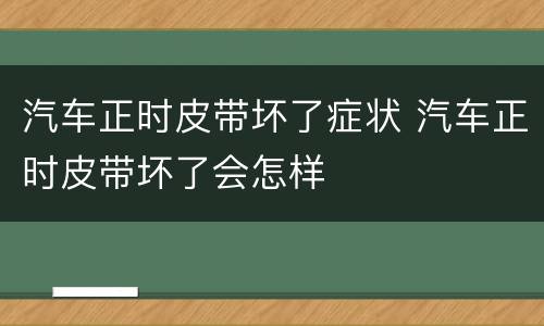 汽车正时皮带坏了症状 汽车正时皮带坏了会怎样