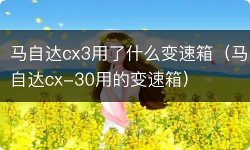 马自达cx3用了什么变速箱（马自达cx-30用的变速箱）
