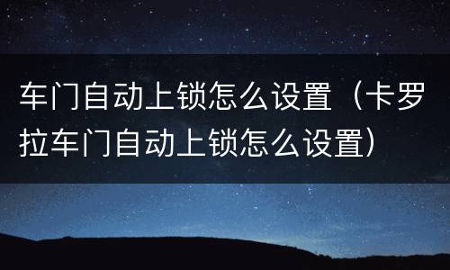 车门自动上锁怎么设置（卡罗拉车门自动上锁怎么设置）