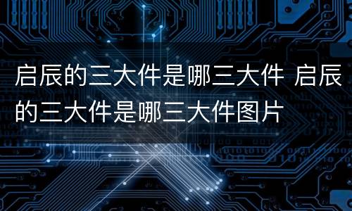 启辰的三大件是哪三大件 启辰的三大件是哪三大件图片