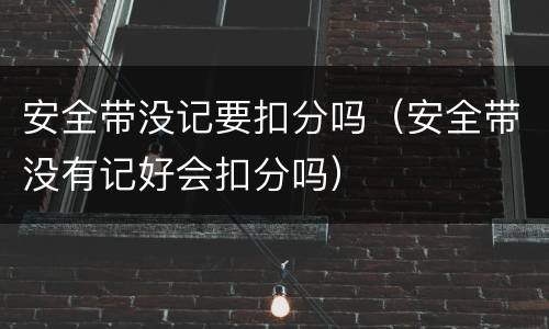 安全带没记要扣分吗（安全带没有记好会扣分吗）
