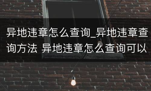 异地违章怎么查询_异地违章查询方法 异地违章怎么查询可以在哪里处理